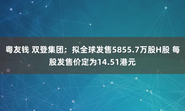 粤友钱 双登集团：拟全球发售5855.7万股H股 每股发售价定为14.51港元