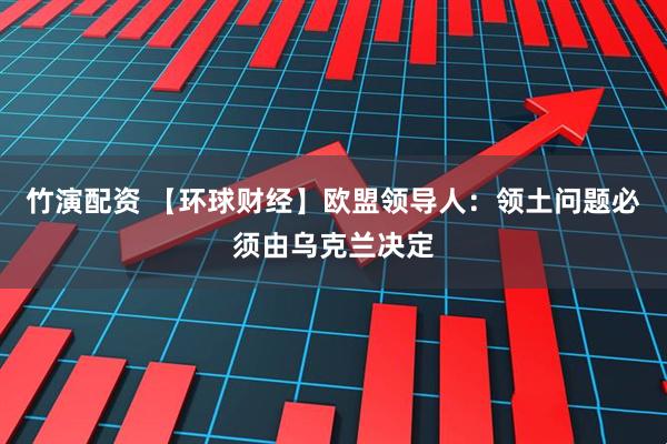 竹演配资 【环球财经】欧盟领导人：领土问题必须由乌克兰决定