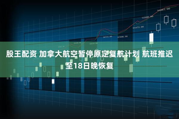 股王配资 加拿大航空暂停原定复航计划 航班推迟至18日晚恢复