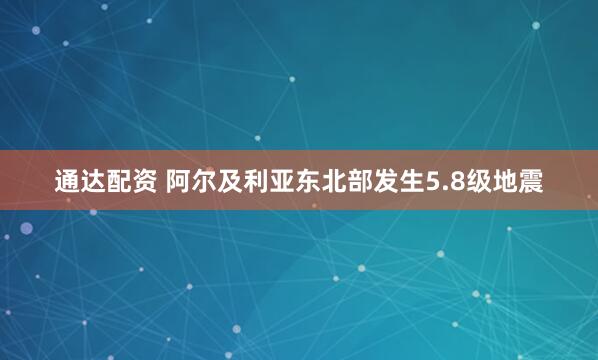 通达配资 阿尔及利亚东北部发生5.8级地震