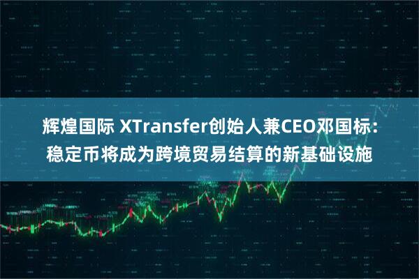 辉煌国际 XTransfer创始人兼CEO邓国标：稳定币将成为跨境贸易结算的新基础设施