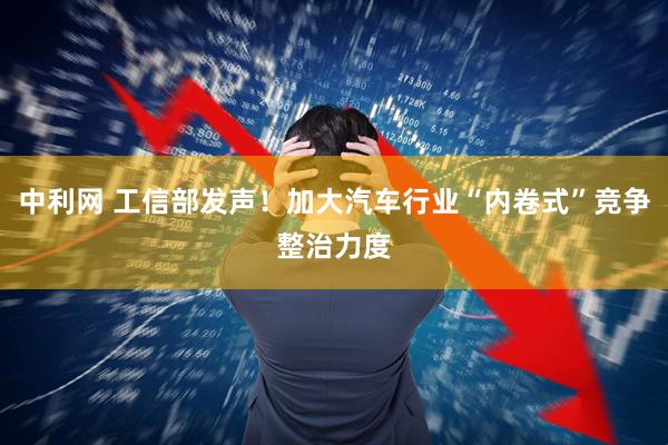 中利网 工信部发声！加大汽车行业“内卷式”竞争整治力度
