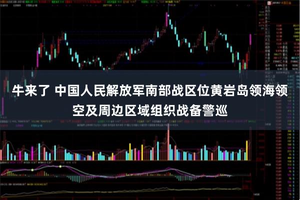 牛来了 中国人民解放军南部战区位黄岩岛领海领空及周边区域组织战备警巡