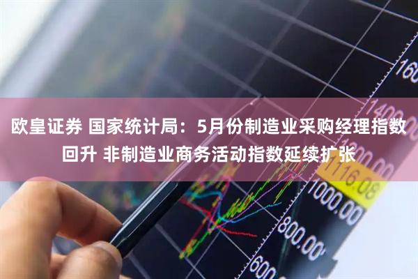 欧皇证券 国家统计局：5月份制造业采购经理指数回升 非制造业商务活动指数延续扩张