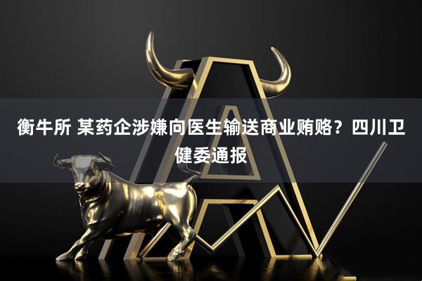 衡牛所 某药企涉嫌向医生输送商业贿赂？四川卫健委通报