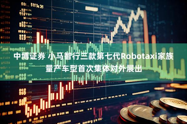 中博证券 小马智行三款第七代Robotaxi家族量产车型首次集体对外展出