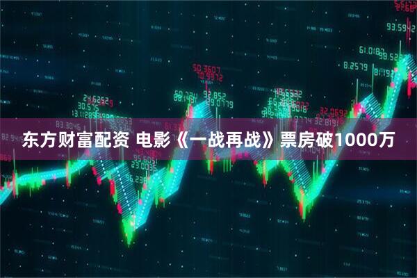 东方财富配资 电影《一战再战》票房破1000万