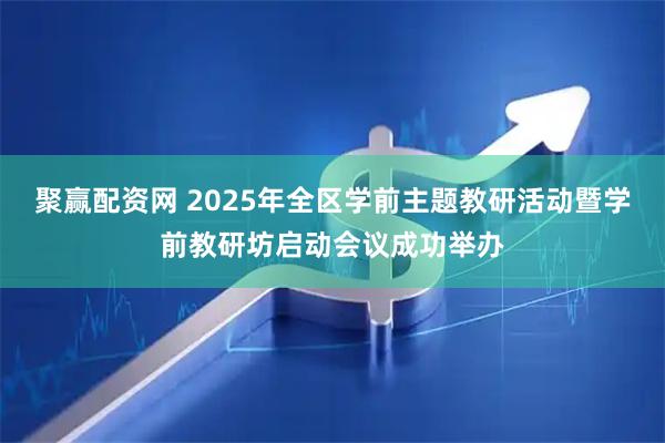 聚赢配资网 2025年全区学前主题教研活动暨学前教研坊启动会议成功举办