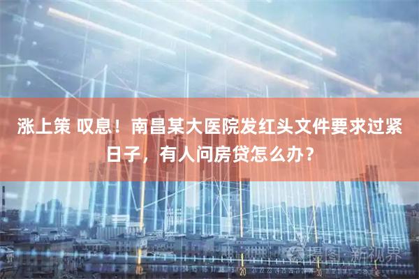 涨上策 叹息！南昌某大医院发红头文件要求过紧日子，有人问房贷怎么办？