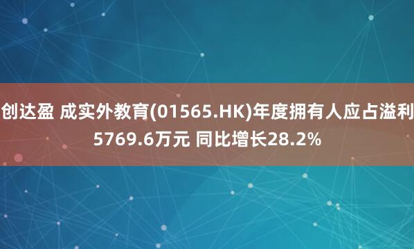 创达盈 成实外教育(01565.HK)年度拥有人应占溢利5769.6万元 同比增长28.2%