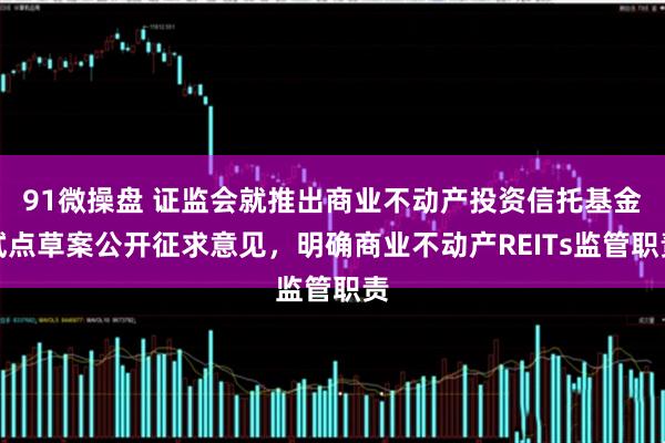 91微操盘 证监会就推出商业不动产投资信托基金试点草案公开征求意见，明确商业不动产REITs监管职责