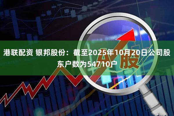 港联配资 银邦股份：截至2025年10月20日公司股东户数为54710户