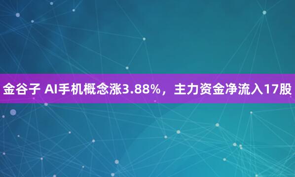 金谷子 AI手机概念涨3.88%，主力资金净流入17股