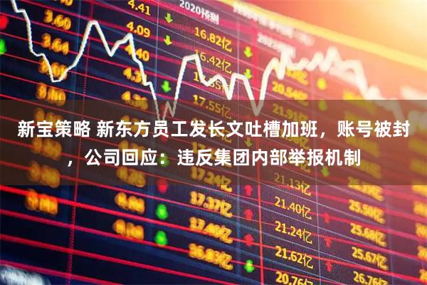 新宝策略 新东方员工发长文吐槽加班，账号被封，公司回应：违反集团内部举报机制