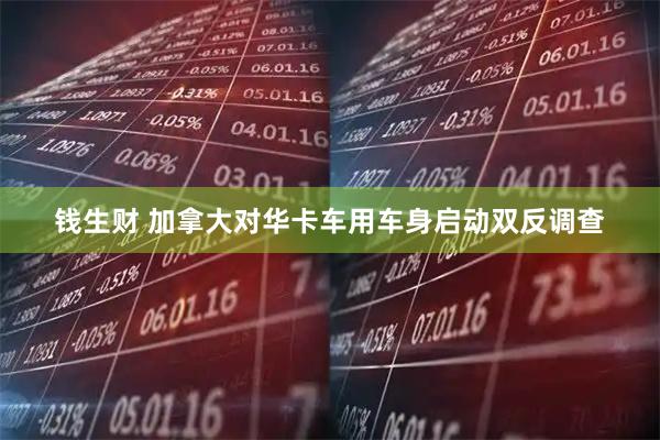 钱生财 加拿大对华卡车用车身启动双反调查