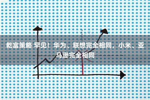 乾富策略 罕见！华为、联想完全相同，小米、亚马逊完全相同