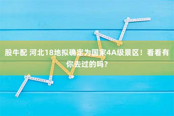 股牛配 河北18地拟确定为国家4A级景区！看看有你去过的吗？