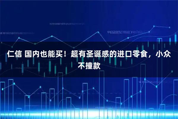 仁信 国内也能买！超有圣诞感的进口零食，小众不撞款