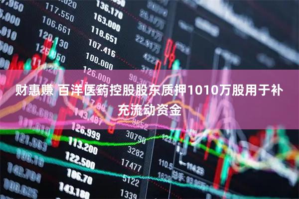 财惠赚 百洋医药控股股东质押1010万股用于补充流动资金