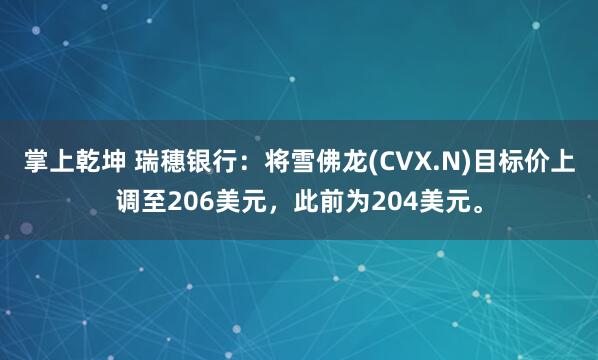掌上乾坤 瑞穗银行：将雪佛龙(CVX.N)目标价上调至206美元，此前为204美元。