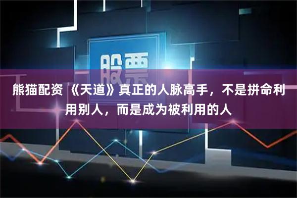 熊猫配资 《天道》真正的人脉高手，不是拼命利用别人，而是成为被利用的人