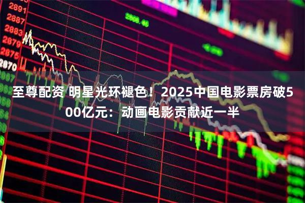 至尊配资 明星光环褪色！2025中国电影票房破500亿元：动画电影贡献近一半