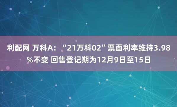 利配网 万科A：“21万科02”票面利率维持3.98%不变 回售登记期为12月9日至15日