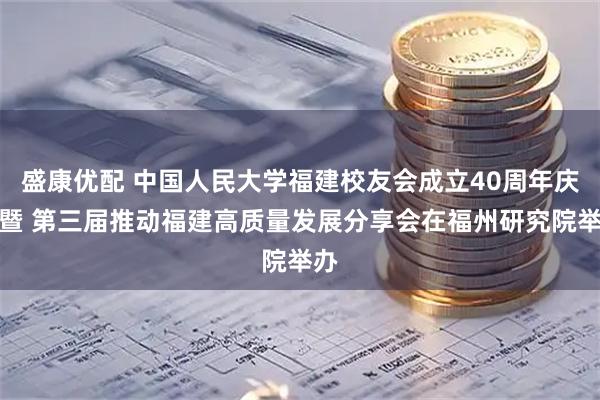 盛康优配 中国人民大学福建校友会成立40周年庆典暨 第三届推动福建高质量发展分享会在福州研究院举办