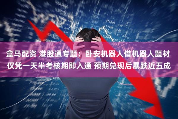 盒马配资 港股通专题:卧安机器人借机器人题材 仅凭一天半考核期即入通 预期兑现后暴跌近五成