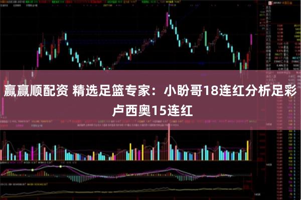 赢赢顺配资 精选足篮专家：小盼哥18连红分析足彩 卢西奥15连红