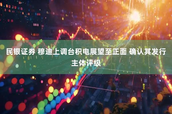 民银证券 穆迪上调台积电展望至正面 确认其发行主体评级
