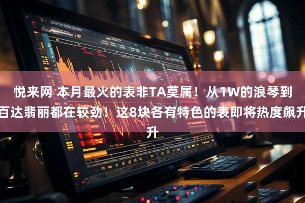 悦来网 本月最火的表非TA莫属!从1W的浪琴到百达翡丽都在较劲!这8块各有特色的表即将热度飙升